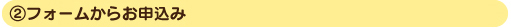 ②フォームからのお申込み