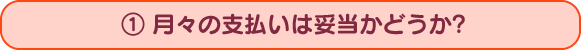 １、月々の支払いが妥当かどうか？