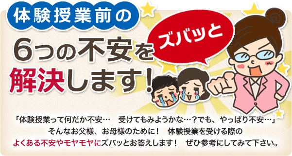 体験授業前の6つの不安を解決します!「体験授業って何だか不安…受けてみようかな…?でも、やっぱり不安…」そんなお父様、お母様のために!体験授業を受ける際のよくある不安やモヤモヤにズバッとお答えします!ぜひ参考にしてみて下さい。