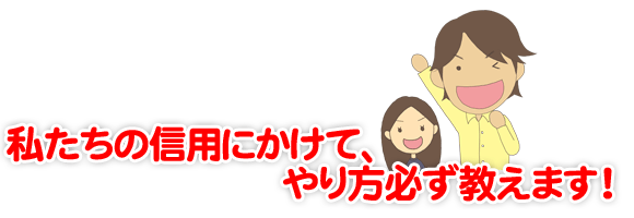 私たちの信用にかけて、やり方必ず教えます!
