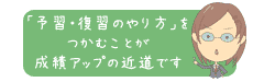「予習・復習のやり方」をつかむことが成績アップの近道です