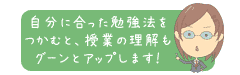 自分に合った勉強法をつかむと、授業の理解もグーンとアップします!