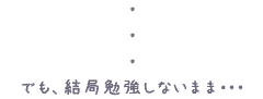 でも、結局勉強しないまま・・・