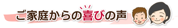 ご家庭から喜びの声
