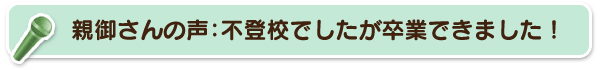 親御さんの声:不登校でしたが卒業できました!