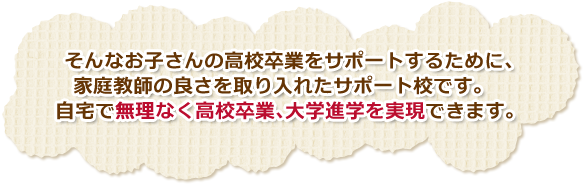 そんなお子さんの高校卒業をサポートするために、家庭教師の良さを取り入れたサポート校です。
